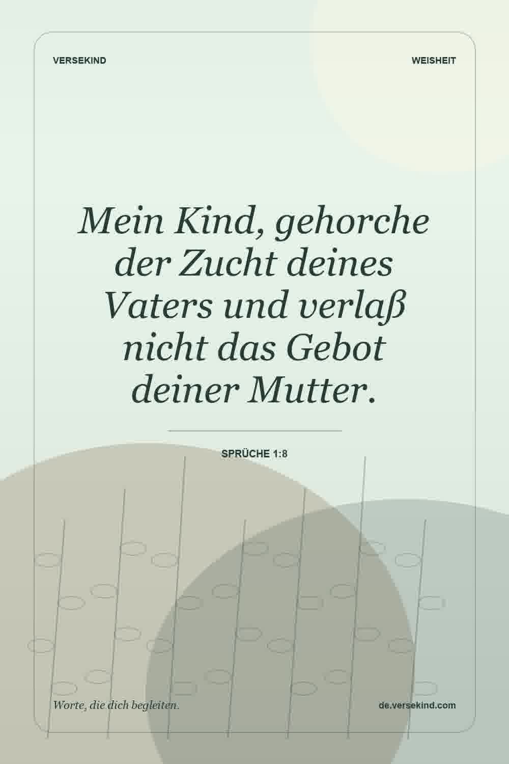 Mein Kind, gehorche der Zucht deines Vaters und verlaß nicht das Gebot deiner Mutter. — Sprüche 1:8