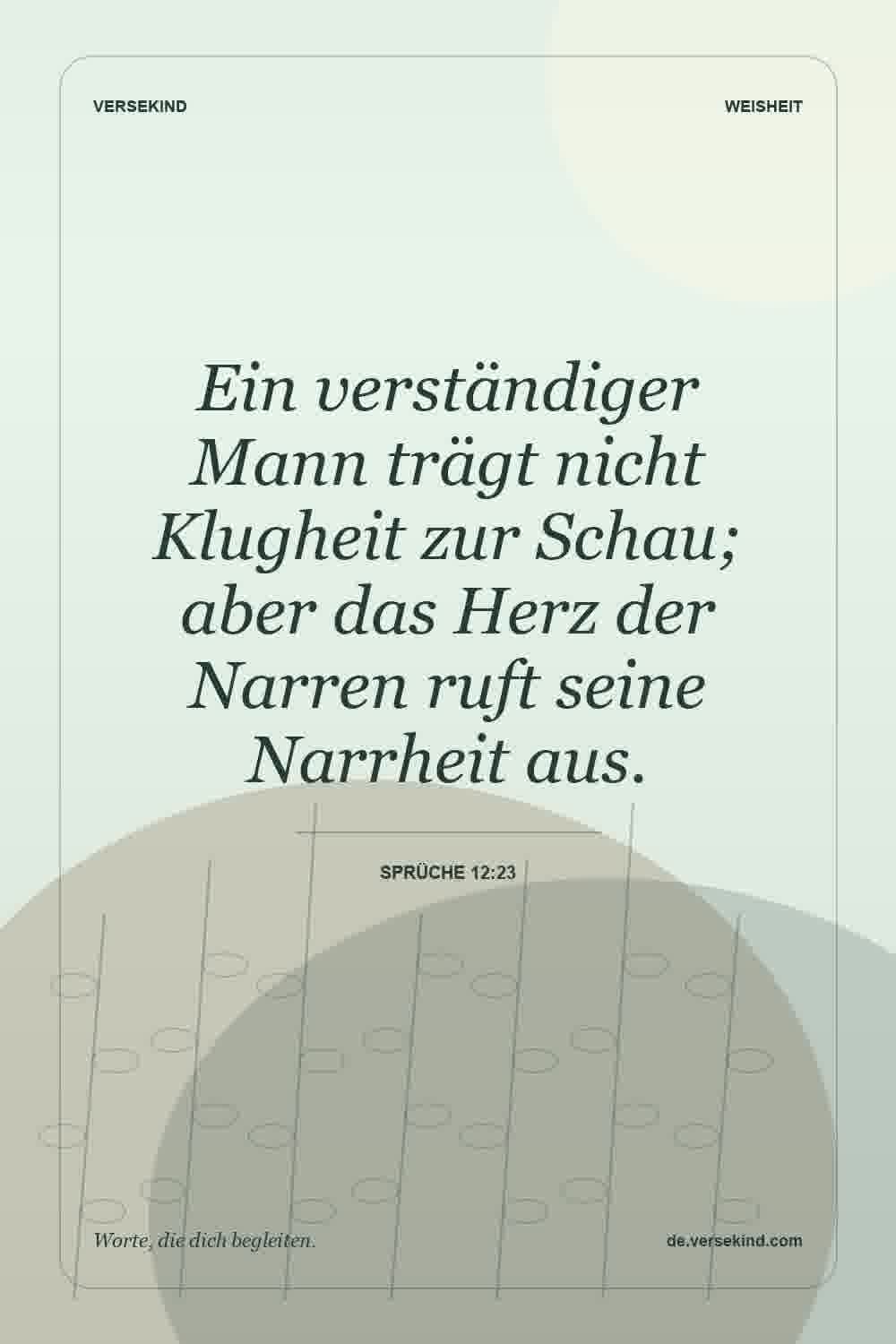 Ein verständiger Mann trägt nicht Klugheit zur Schau; aber das Herz der Narren ruft seine Narrheit aus. — Sprüche 12:23