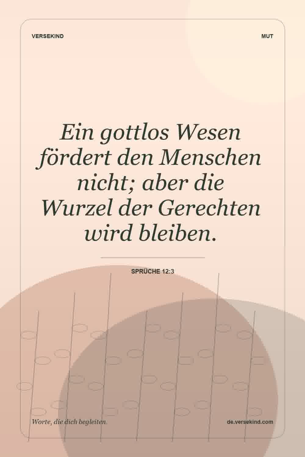 Ein gottlos Wesen fördert den Menschen nicht; aber die Wurzel der Gerechten wird bleiben. — Sprüche 12:3