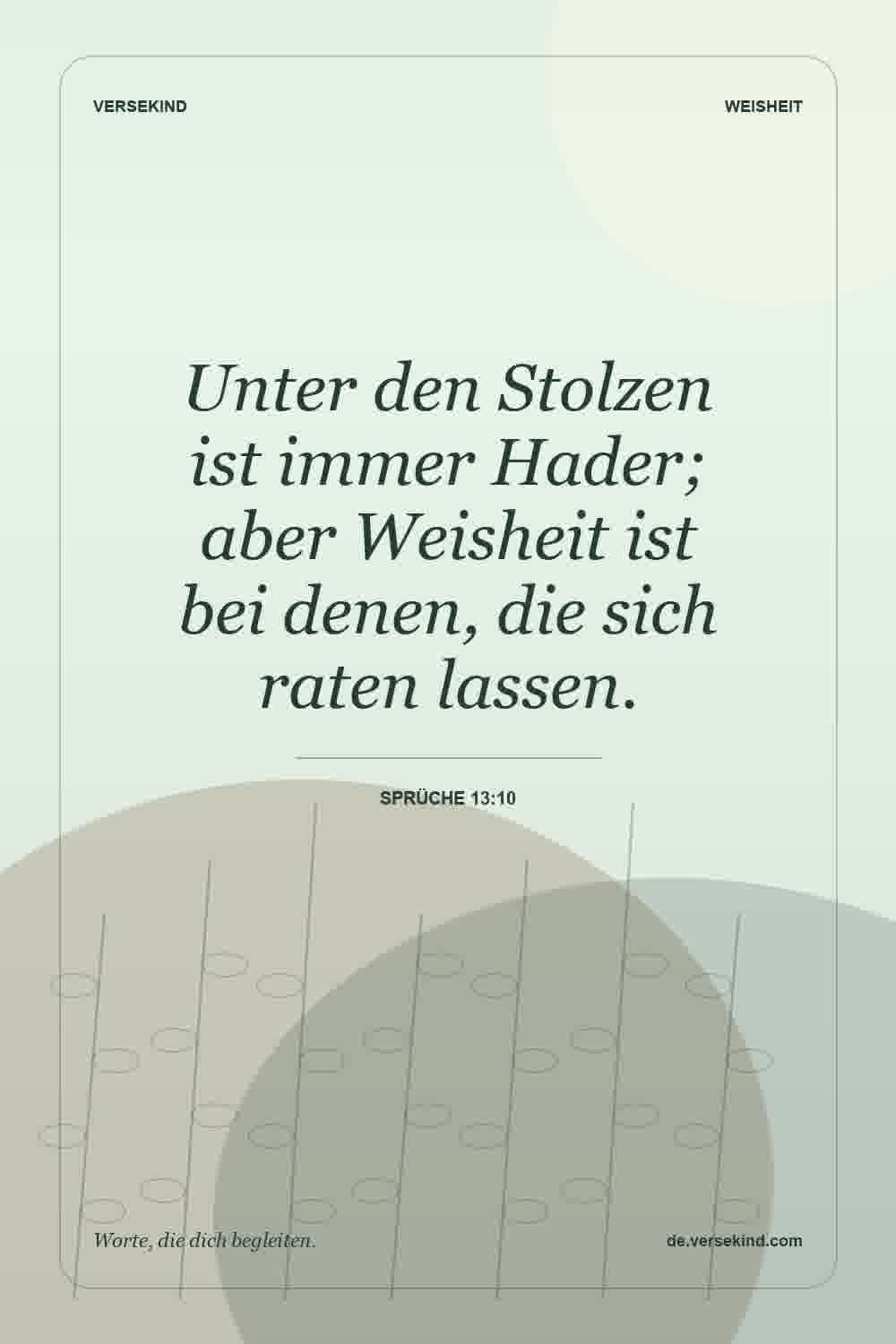 Unter den Stolzen ist immer Hader; aber Weisheit ist bei denen, die sich raten lassen. — Sprüche 13:10
