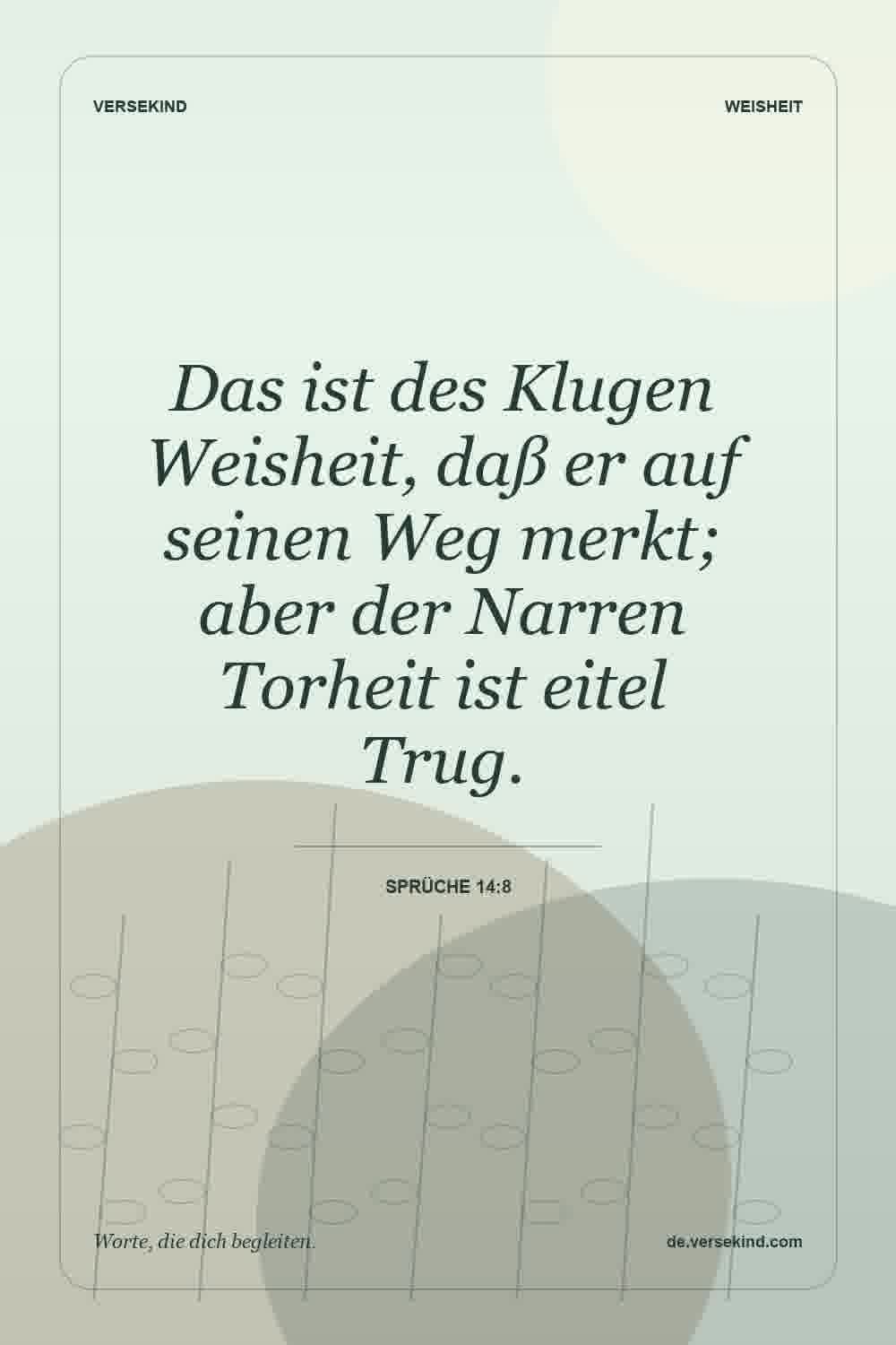 Das ist des Klugen Weisheit, daß er auf seinen Weg merkt; aber der Narren Torheit ist eitel Trug. — Sprüche 14:8