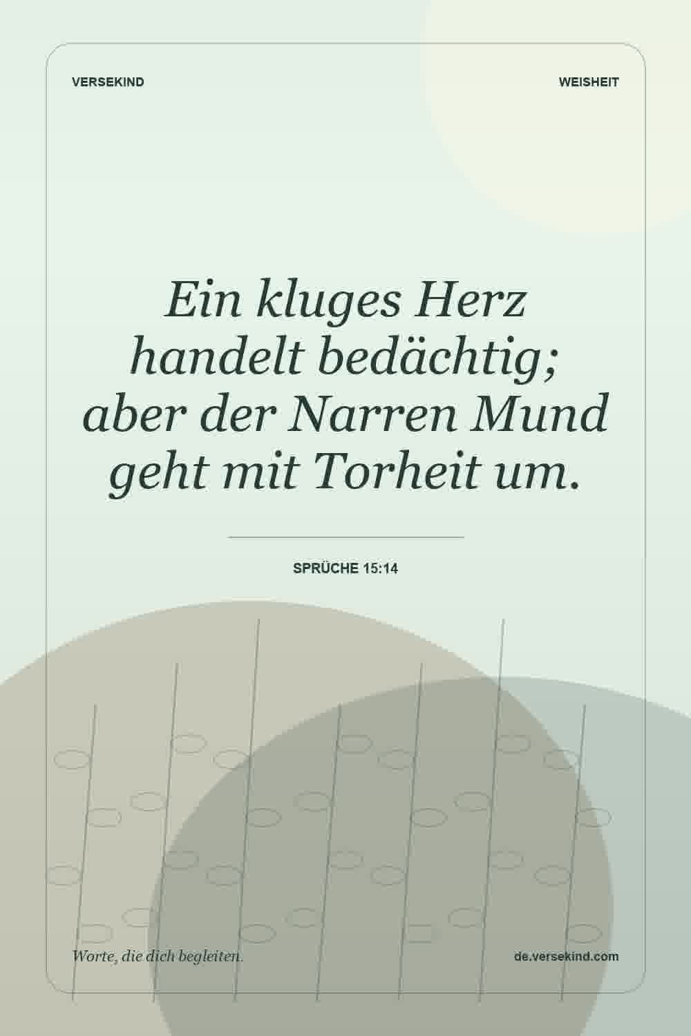 Ein kluges Herz handelt bedächtig; aber der Narren Mund geht mit Torheit um. — Sprüche 15:14