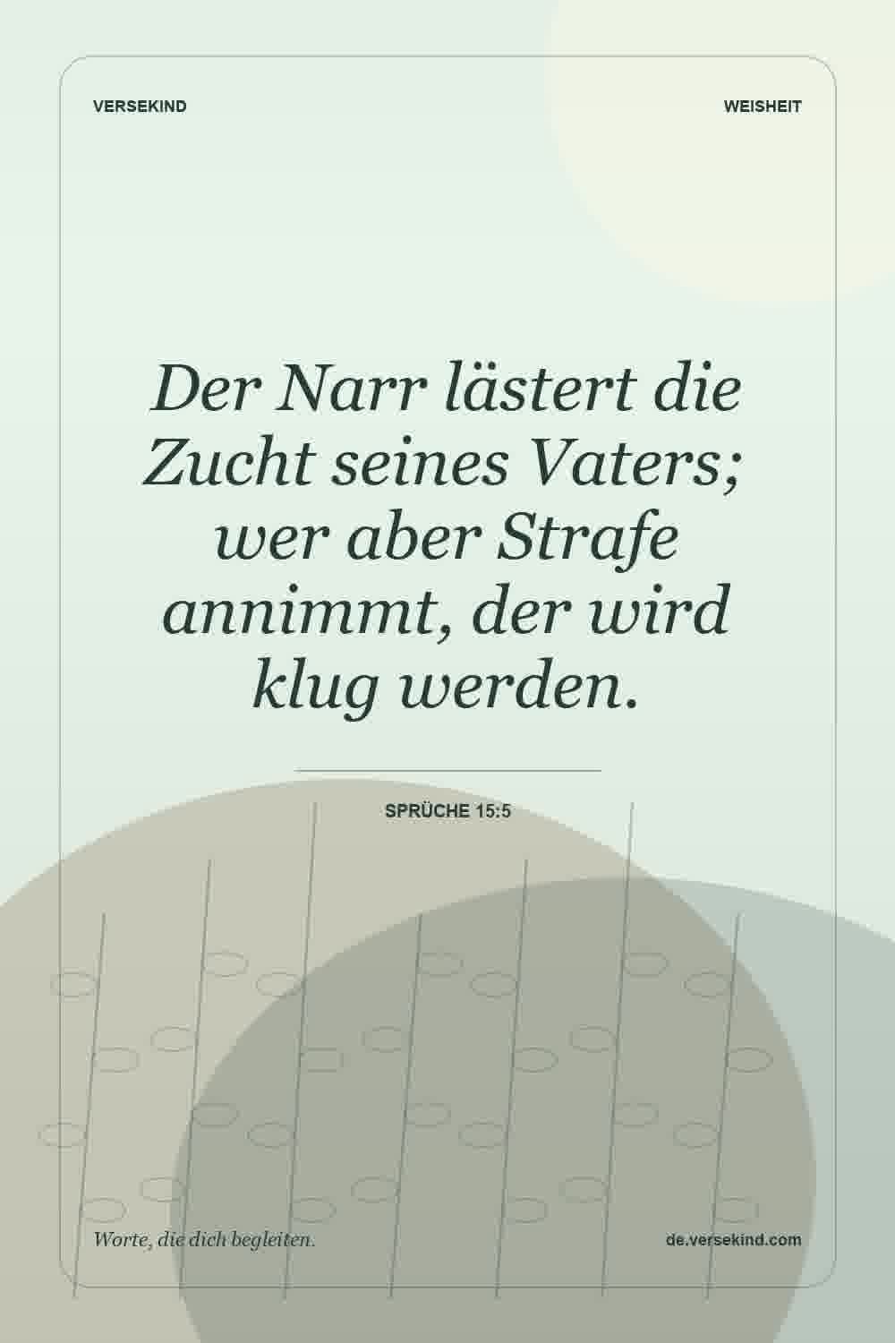 Der Narr lästert die Zucht seines Vaters; wer aber Strafe annimmt, der wird klug werden. — Sprüche 15:5