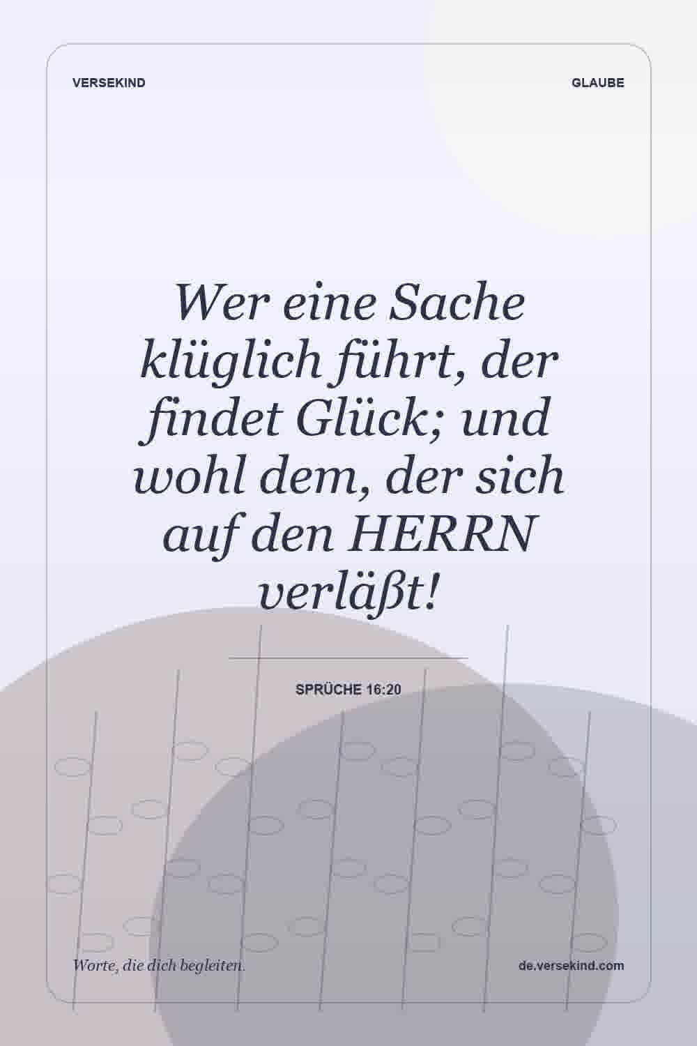 Wer eine Sache klüglich führt, der findet Glück; und wohl dem, der sich auf den HERRN verläßt! — Sprüche 16:20