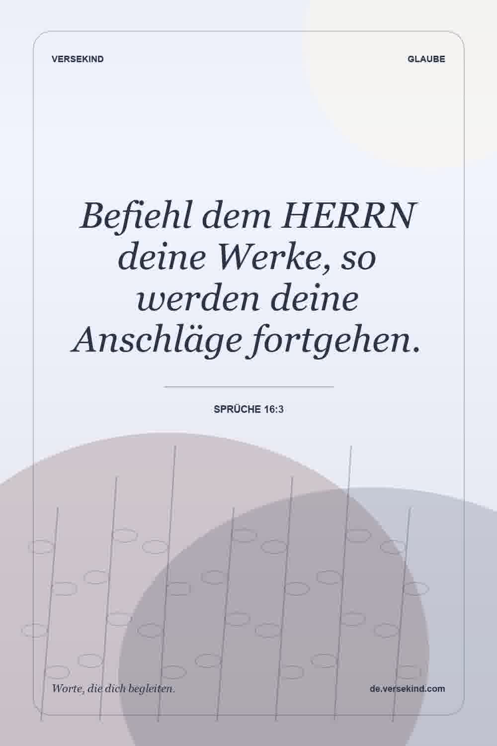 Befiehl dem HERRN deine Werke, so werden deine Anschläge fortgehen. — Sprüche 16:3