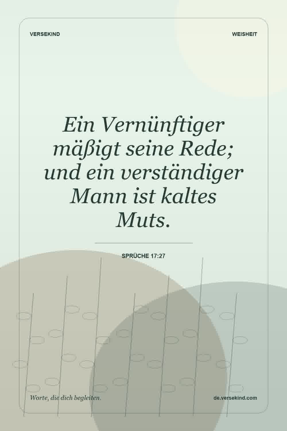 Ein Vernünftiger mäßigt seine Rede; und ein verständiger Mann ist kaltes Muts. — Sprüche 17:27