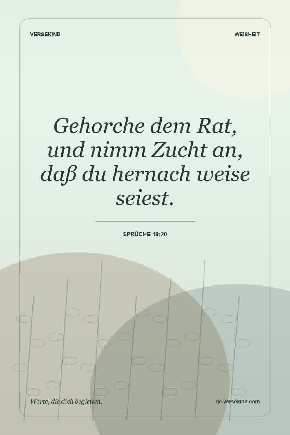 Gehorche dem Rat, und nimm Zucht an, daß du hernach weise seiest. — Sprüche 19:20