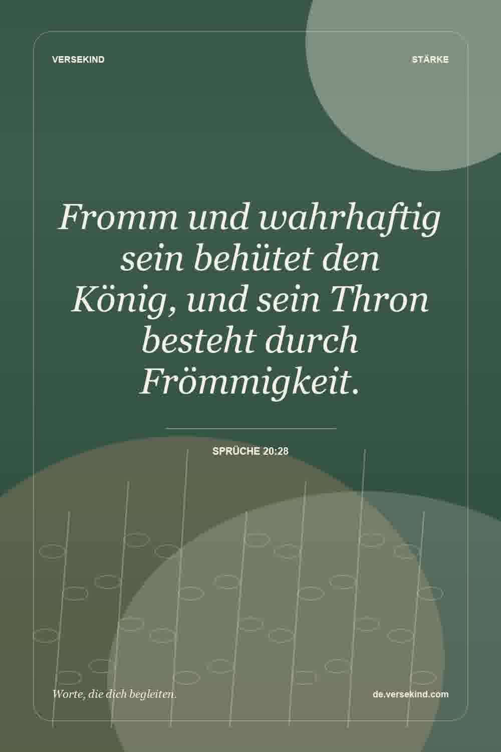 Fromm und wahrhaftig sein behütet den König, und sein Thron besteht durch Frömmigkeit. — Sprüche 20:28