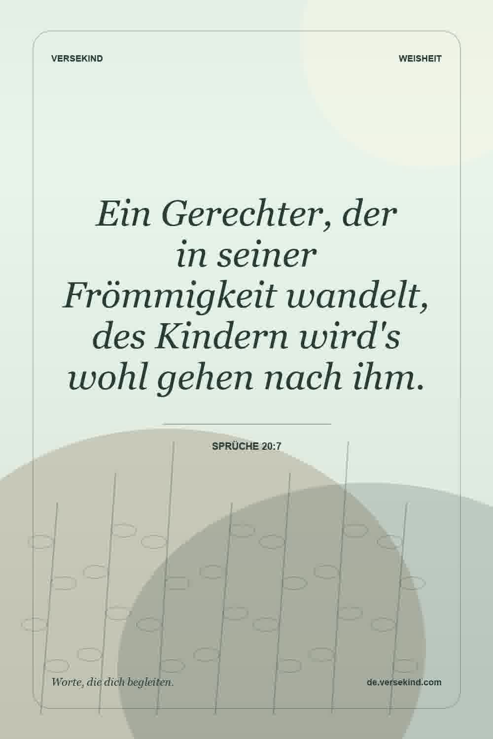 Ein Gerechter, der in seiner Frömmigkeit wandelt, des Kindern wird's wohl gehen nach ihm. — Sprüche 20:7