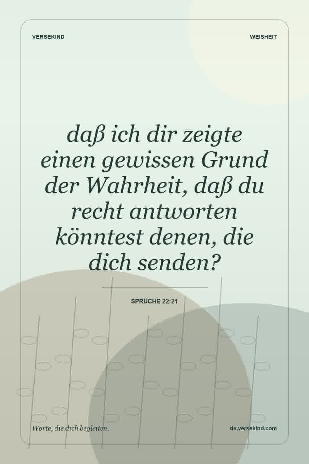 daß ich dir zeigte einen gewissen Grund der Wahrheit, daß du recht antworten könntest denen, die dich senden? — Sprüche 22:21