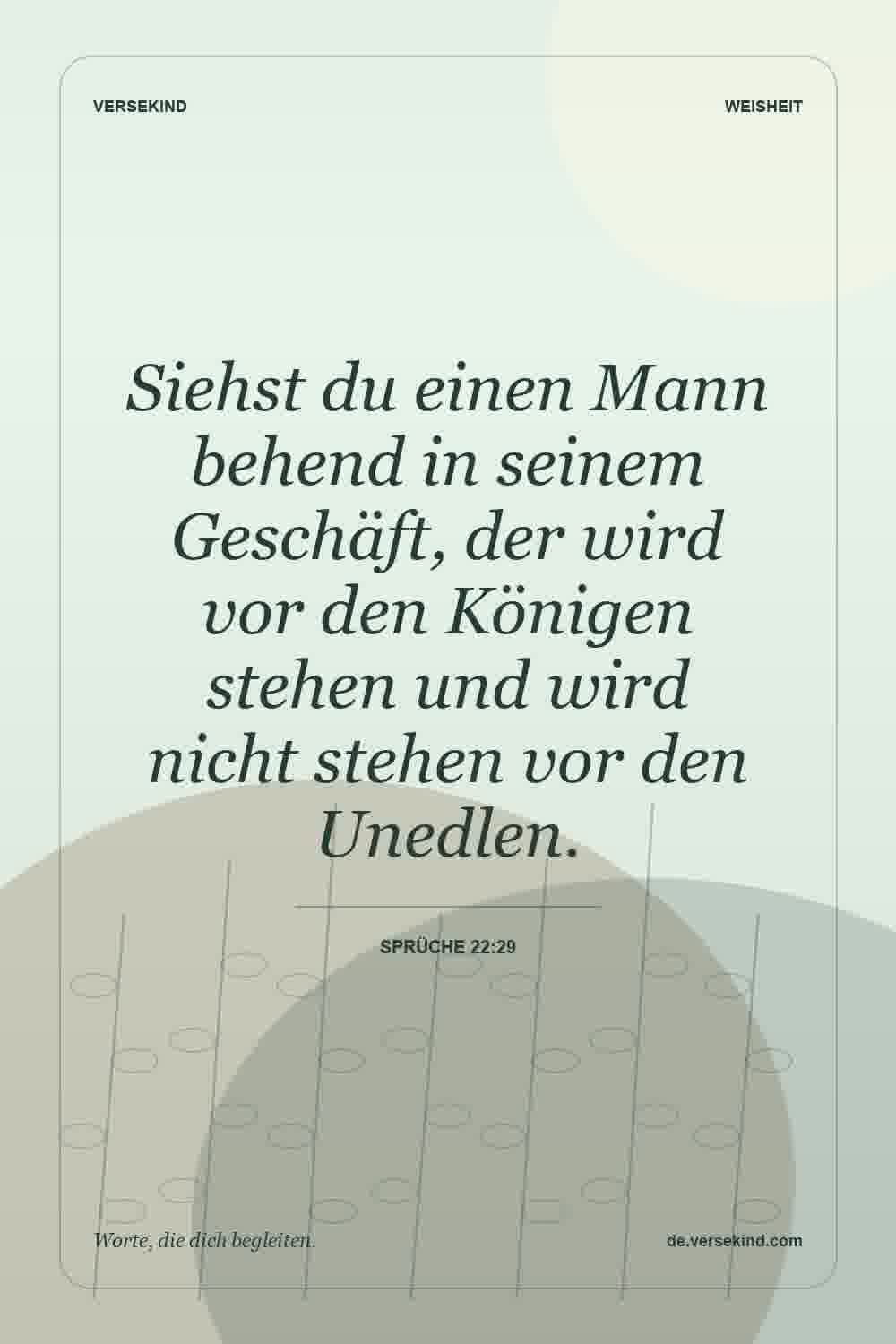 Siehst du einen Mann behend in seinem Geschäft, der wird vor den Königen stehen und wird nicht stehen vor den Unedlen. — Sprüche 22:29