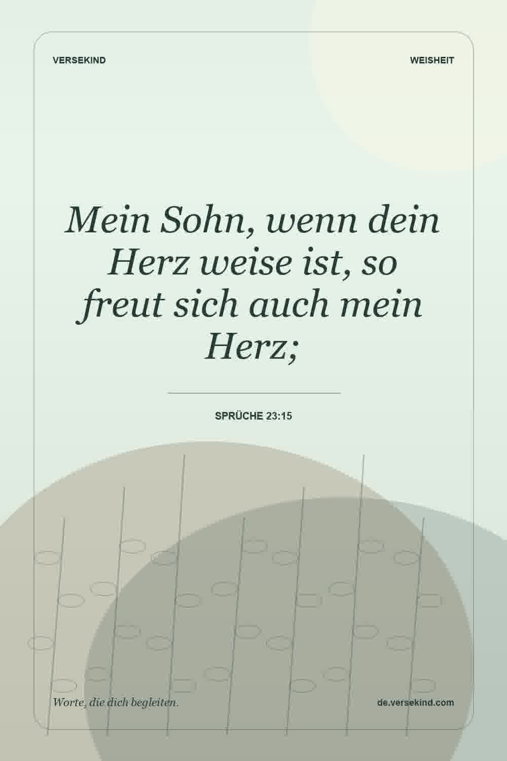 Mein Sohn, wenn dein Herz weise ist, so freut sich auch mein Herz; — Sprüche 23:15