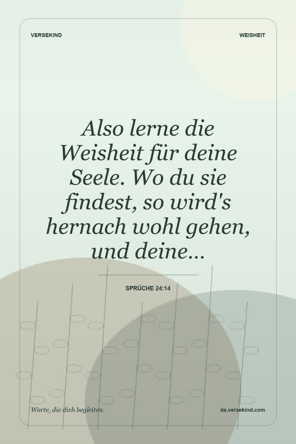 Also lerne die Weisheit für deine Seele. Wo du sie findest, so wird's hernach wohl gehen, und deine… — Sprüche 24:14