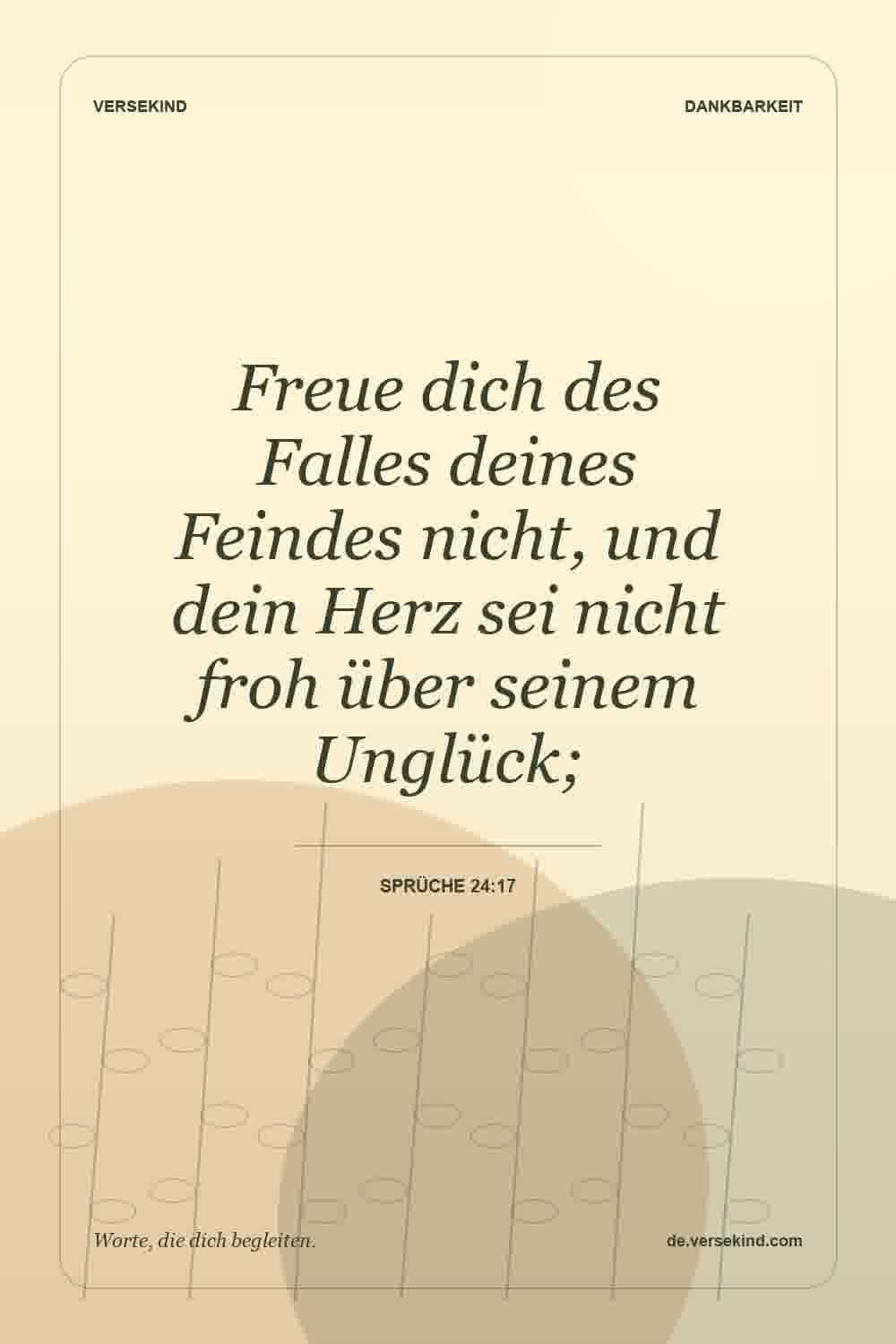 Freue dich des Falles deines Feindes nicht, und dein Herz sei nicht froh über seinem Unglück; — Sprüche 24:17