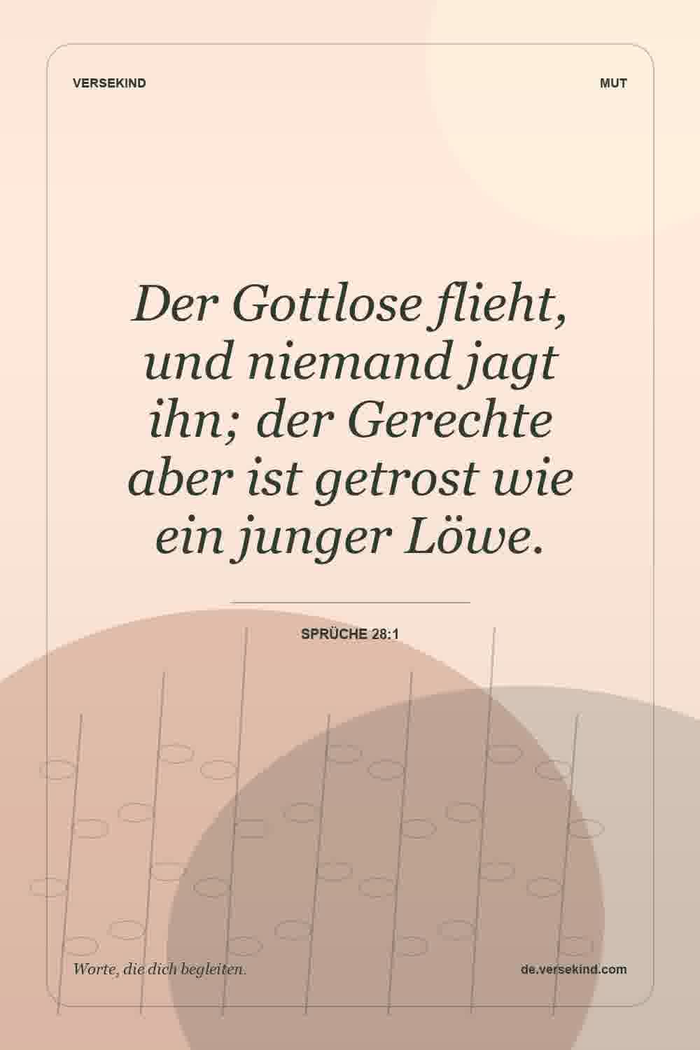 Der Gottlose flieht, und niemand jagt ihn; der Gerechte aber ist getrost wie ein junger Löwe. — Sprüche 28:1