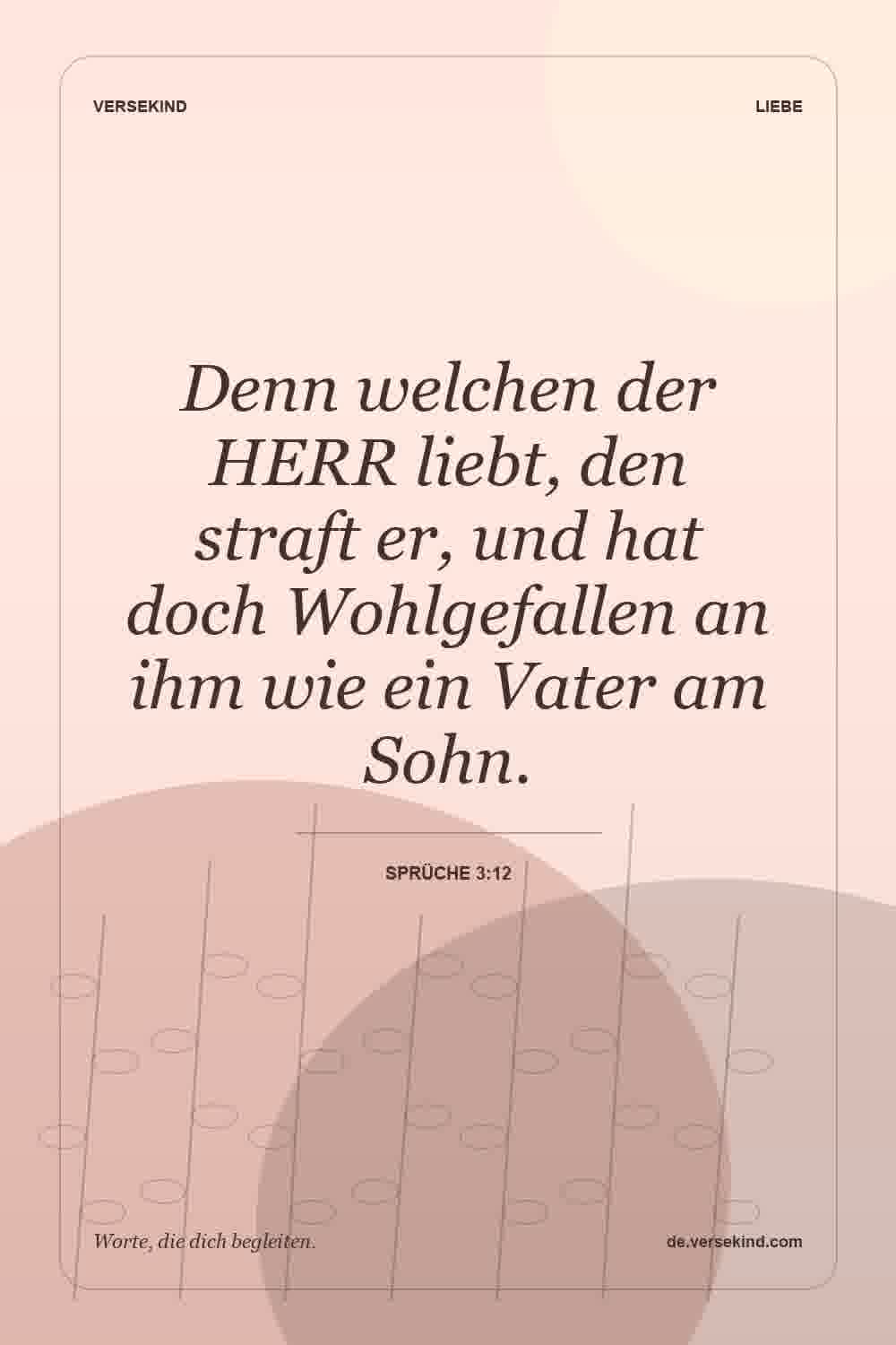 Denn welchen der HERR liebt, den straft er, und hat doch Wohlgefallen an ihm wie ein Vater am Sohn. — Sprüche 3:12