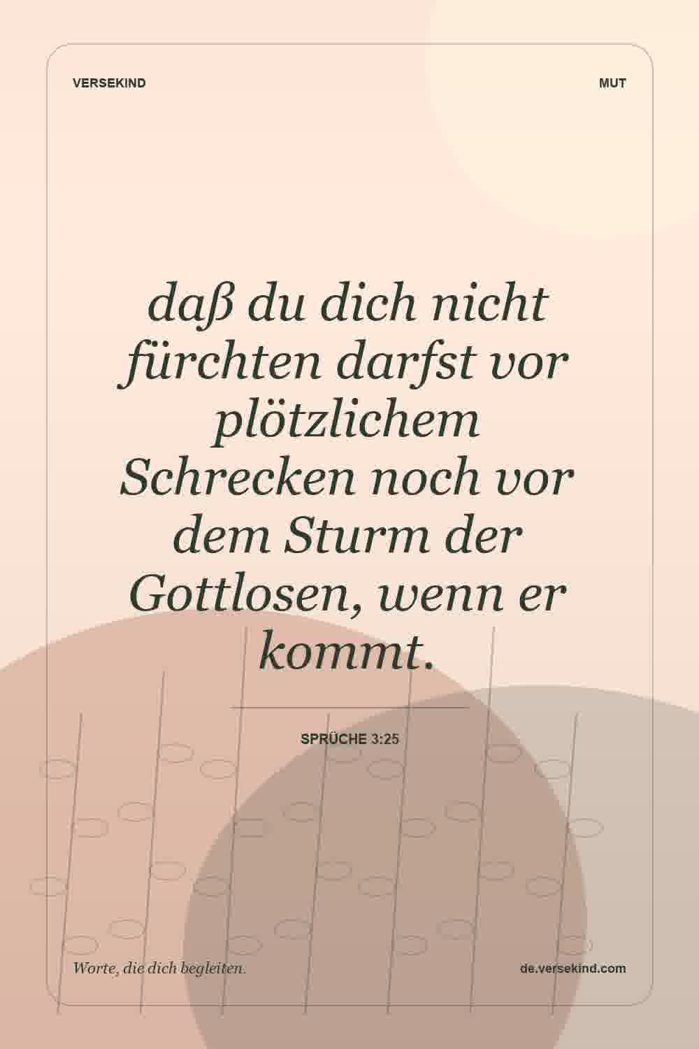 daß du dich nicht fürchten darfst vor plötzlichem Schrecken noch vor dem Sturm der Gottlosen, wenn er kommt. — Sprüche 3:25