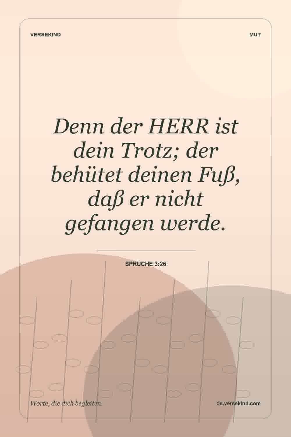 Denn der HERR ist dein Trotz; der behütet deinen Fuß, daß er nicht gefangen werde. — Sprüche 3:26