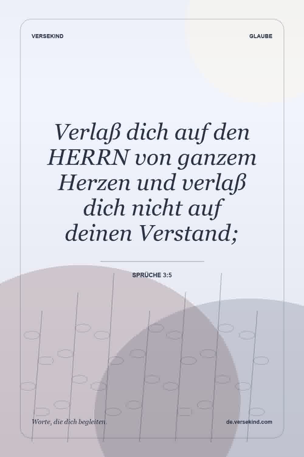 Verlaß dich auf den HERRN von ganzem Herzen und verlaß dich nicht auf deinen Verstand; — Sprüche 3:5