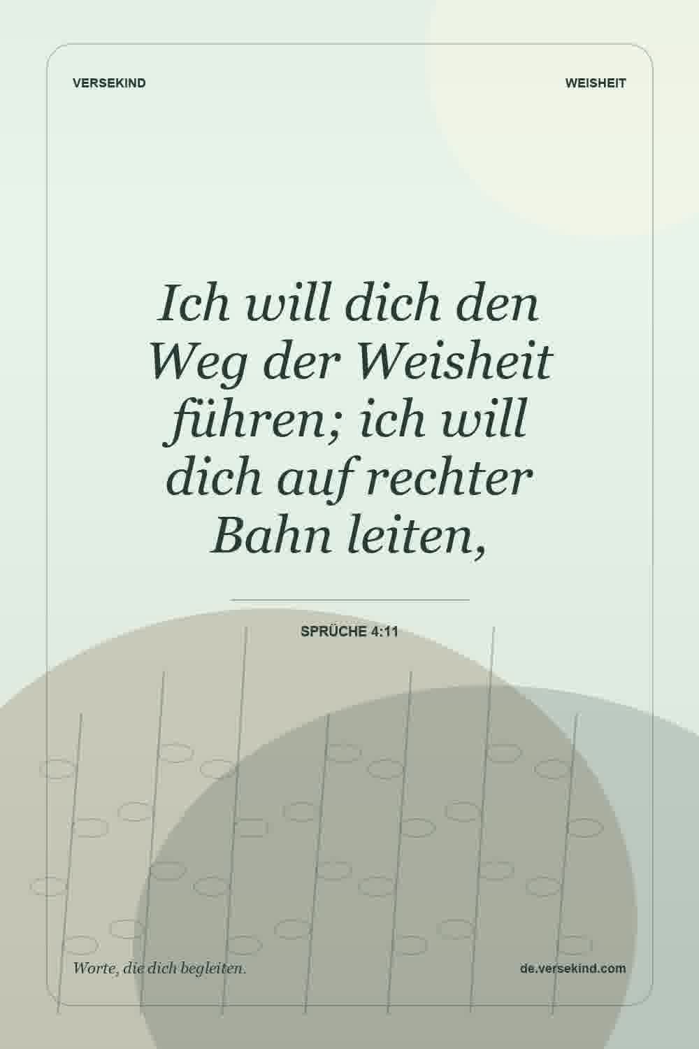 Ich will dich den Weg der Weisheit führen; ich will dich auf rechter Bahn leiten, — Sprüche 4:11