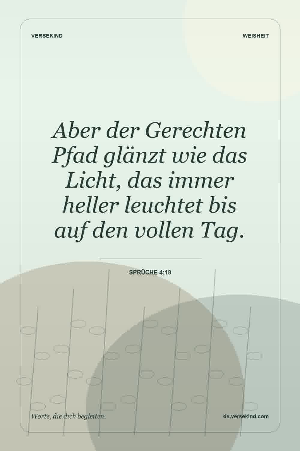 Aber der Gerechten Pfad glänzt wie das Licht, das immer heller leuchtet bis auf den vollen Tag. — Sprüche 4:18