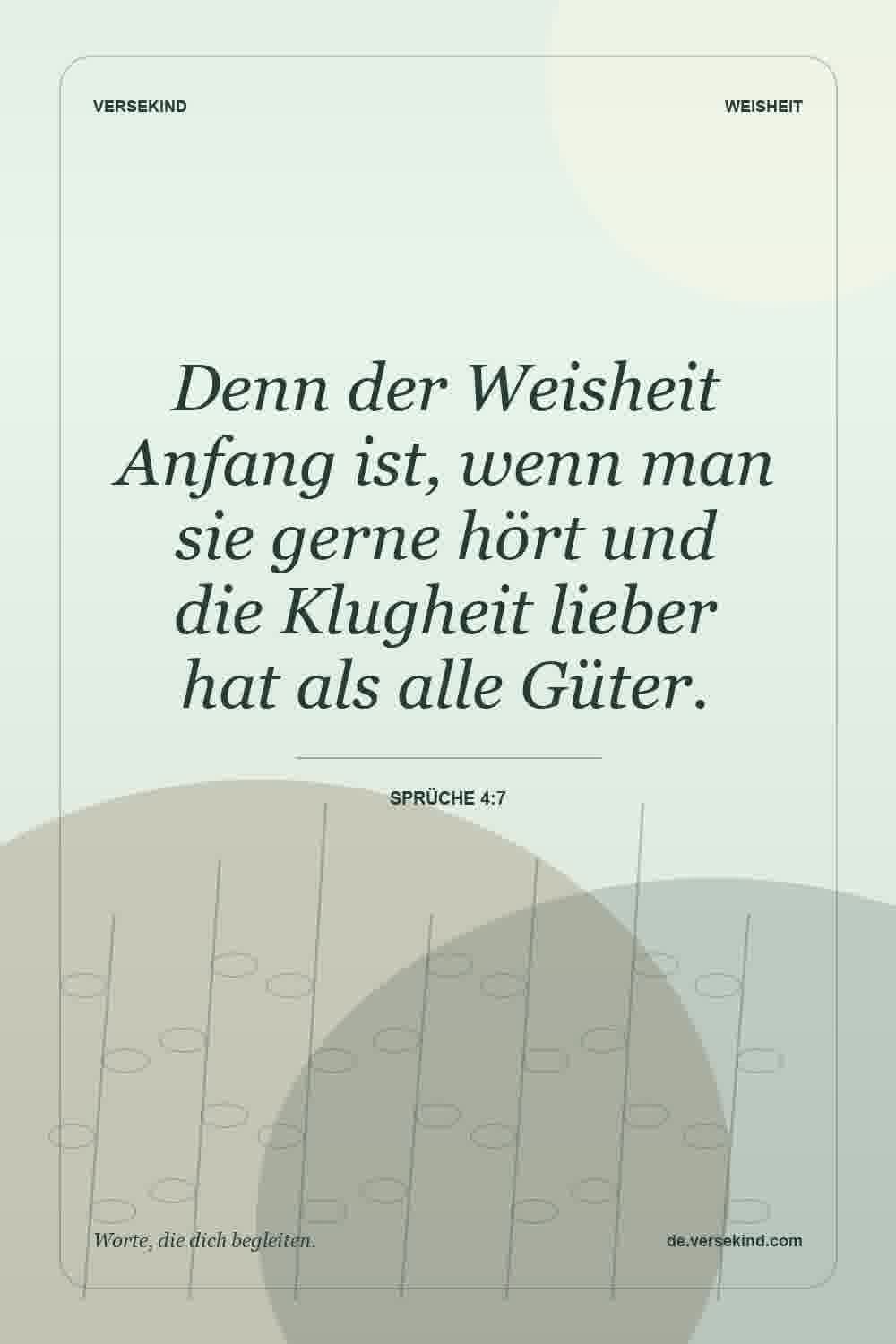 Denn der Weisheit Anfang ist, wenn man sie gerne hört und die Klugheit lieber hat als alle Güter. — Sprüche 4:7