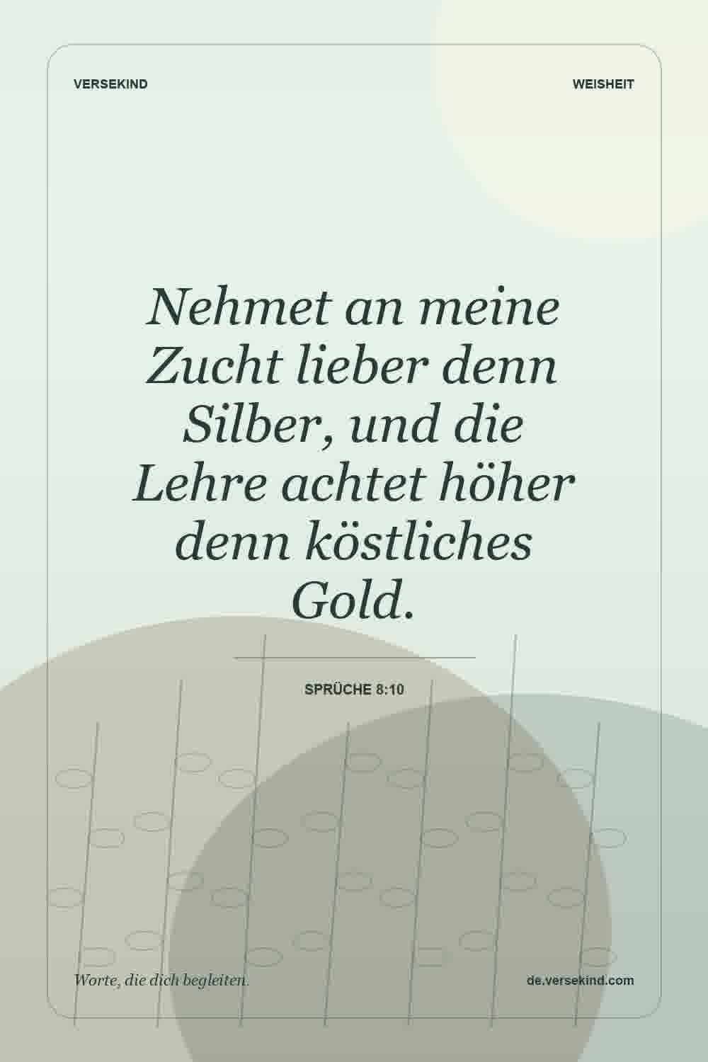 Nehmet an meine Zucht lieber denn Silber, und die Lehre achtet höher denn köstliches Gold. — Sprüche 8:10