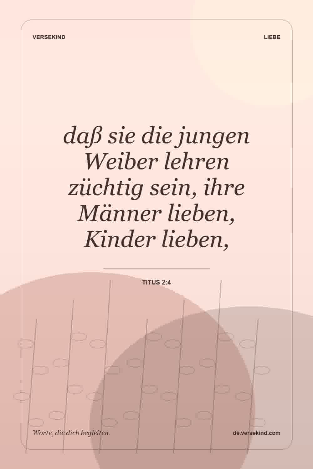 daß sie die jungen Weiber lehren züchtig sein, ihre Männer lieben, Kinder lieben, — Titus 2:4