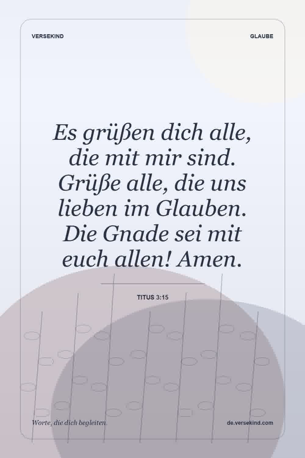 Es grüßen dich alle, die mit mir sind. Grüße alle, die uns lieben im Glauben. Die Gnade sei mit euch allen! Amen. — Titus 3:15