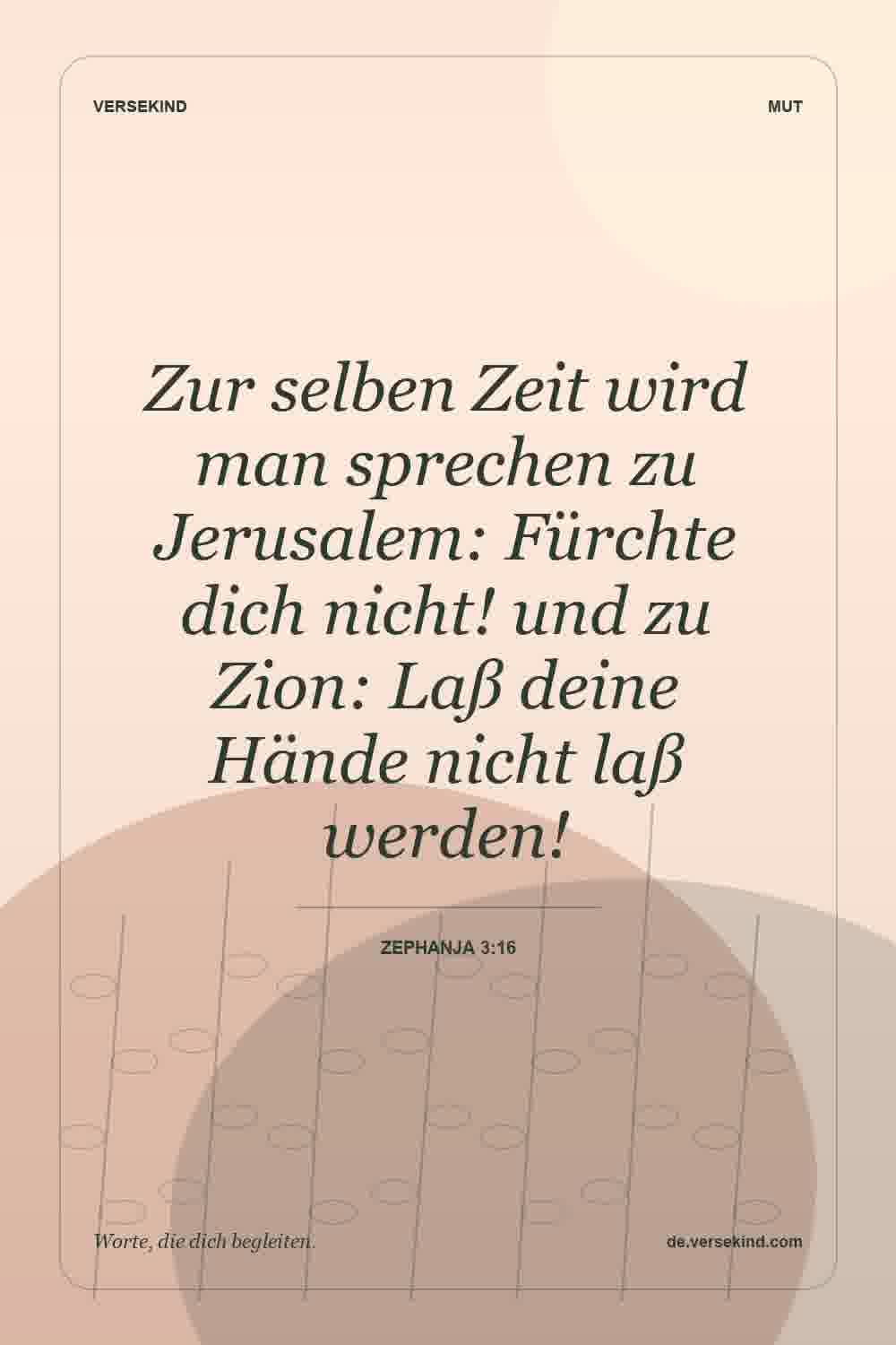 Zur selben Zeit wird man sprechen zu Jerusalem: Fürchte dich nicht! und zu Zion: Laß deine Hände nicht laß werden! — Zephanja 3:16